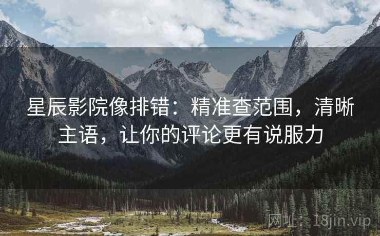 星辰影院像排错：精准查范围，清晰主语，让你的评论更有说服力