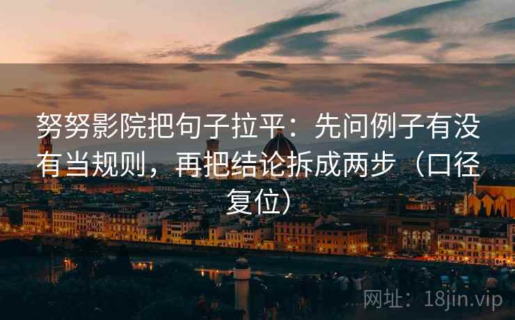 努努影院把句子拉平：先问例子有没有当规则，再把结论拆成两步（口径复位）