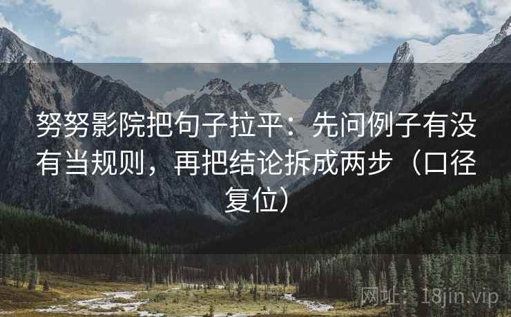 努努影院把句子拉平：先问例子有没有当规则，再把结论拆成两步（口径复位）