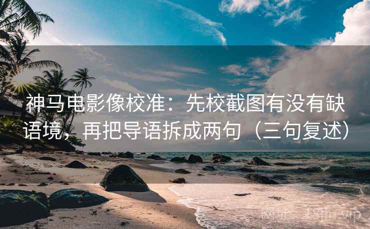 神马电影像校准:先校截图有没有缺语境,再把导语拆成两句(三句复述) 神马电影像校准:先校截图有没有缺语境,再把导语拆成两句(三句复述)