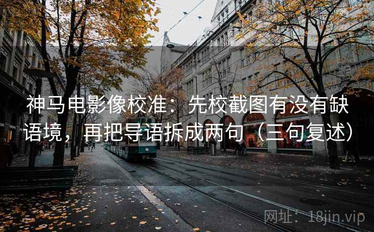 神马电影像校准:先校截图有没有缺语境,再把导语拆成两句(三句复述) 神马电影像校准:先校截图有没有缺语境,再把导语拆成两句(三句复述)
