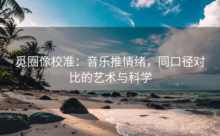 觅圈像校准：音乐推情绪，同口径对比的艺术与科学