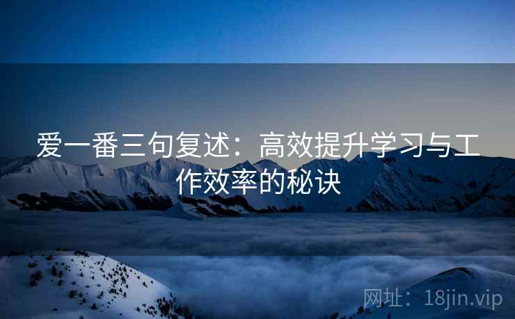 爱一番三句复述：高效提升学习与工作效率的秘诀