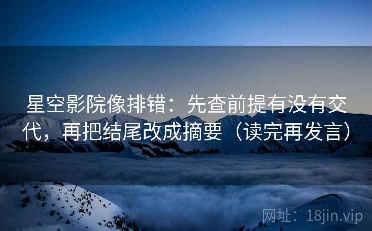 星空影院像排错:先查前提有没有交代,再把结尾改成摘要(读完再发言) 星空影院像排错:先查前提有没有交代,再把结尾改成摘要(读完再发言)