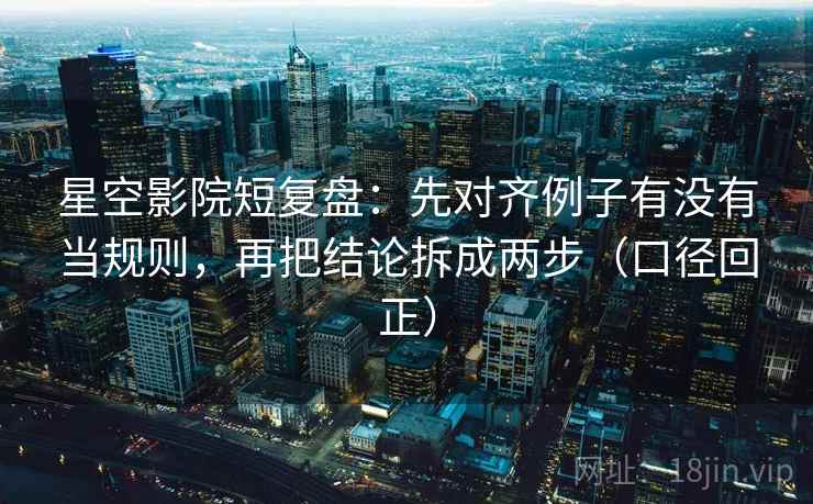 星空影院短复盘：先对齐例子有没有当规则，再把结论拆成两步（口径回正）