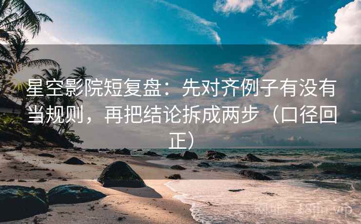星空影院短复盘：先对齐例子有没有当规则，再把结论拆成两步（口径回正）