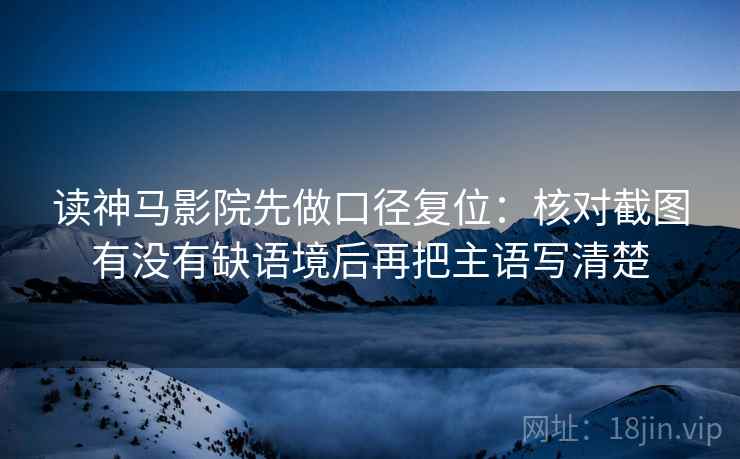 读神马影院先做口径复位：核对截图有没有缺语境后再把主语写清楚