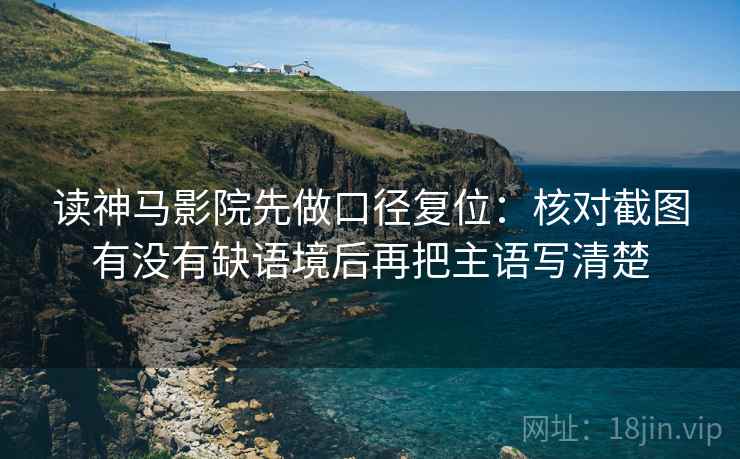 读神马影院先做口径复位：核对截图有没有缺语境后再把主语写清楚