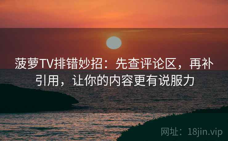 菠萝TV排错妙招：先查评论区，再补引用，让你的内容更有说服力