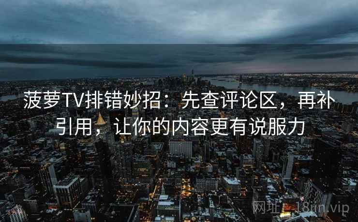 菠萝TV排错妙招：先查评论区，再补引用，让你的内容更有说服力