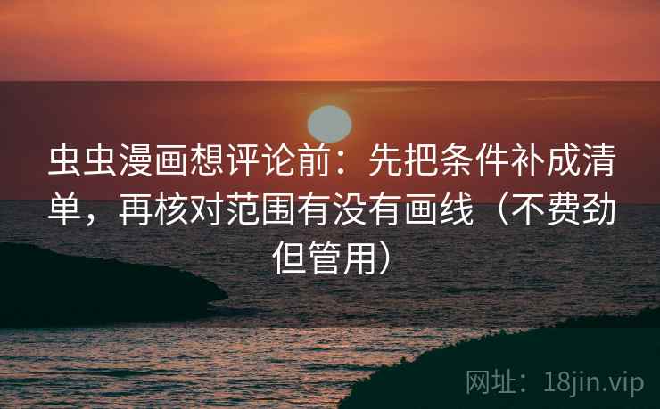 虫虫漫画想评论前:先把条件补成清单,再核对范围有没有画线(不费劲但管用) 虫虫漫画想评论前:先把条件补成清单,再核对范围有没有画线(不费劲但管用)