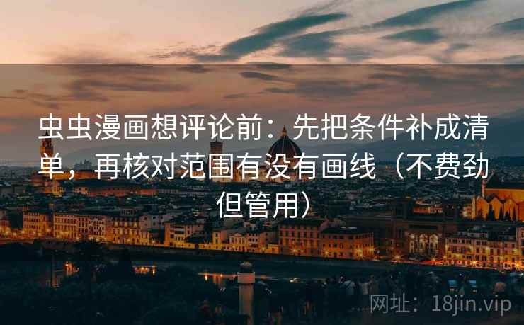 虫虫漫画想评论前:先把条件补成清单,再核对范围有没有画线(不费劲但管用) 虫虫漫画想评论前:先把条件补成清单,再核对范围有没有画线(不费劲但管用)