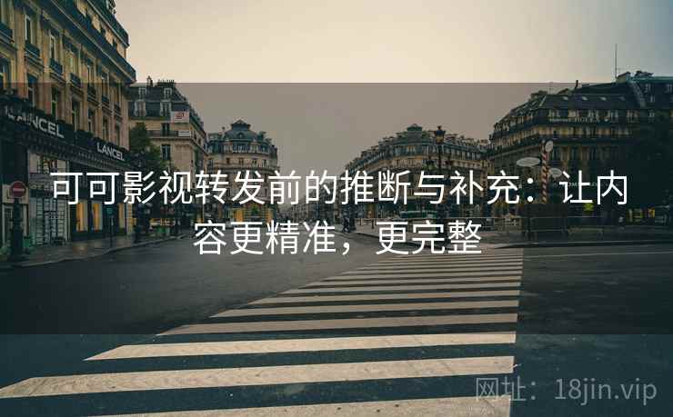 可可影视转发前的推断与补充：让内容更精准，更完整