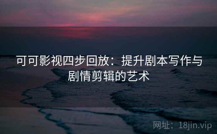 可可影视四步回放：提升剧本写作与剧情剪辑的艺术