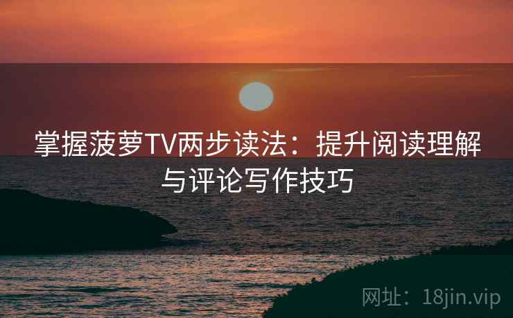 掌握菠萝TV两步读法：提升阅读理解与评论写作技巧