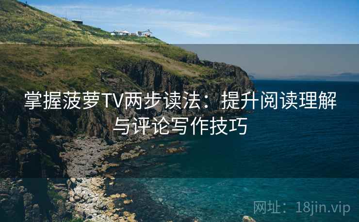 掌握菠萝TV两步读法：提升阅读理解与评论写作技巧