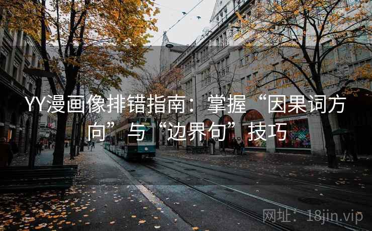 YY漫画像排错指南：掌握“因果词方向”与“边界句”技巧