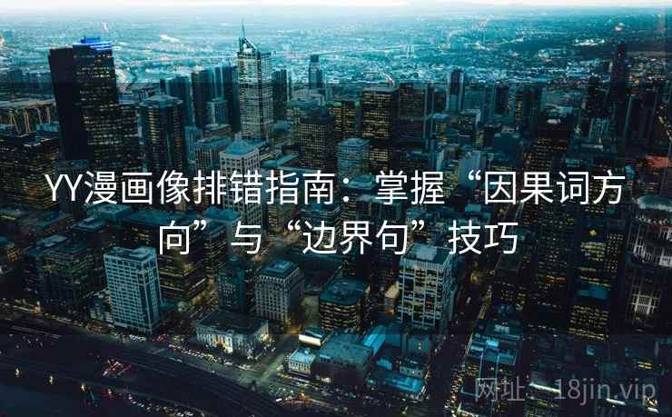 YY漫画像排错指南：掌握“因果词方向”与“边界句”技巧