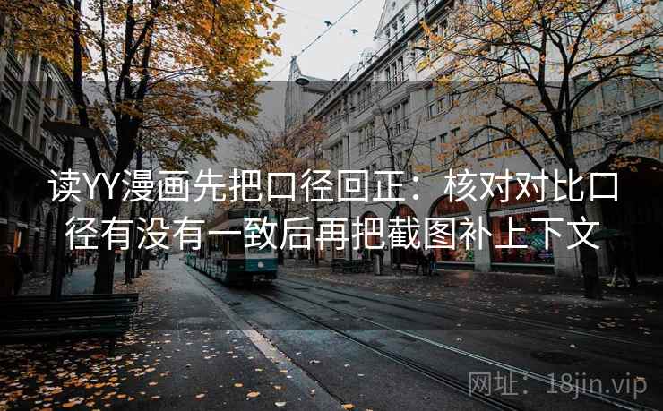 读YY漫画先把口径回正:核对对比口径有没有一致后再把截图补上下文 读YY漫画先把口径回正:核对对比口径有没有一致后再把截图补上下文