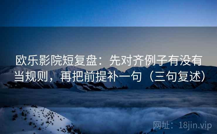 欧乐影院短复盘：先对齐例子有没有当规则，再把前提补一句（三句复述）