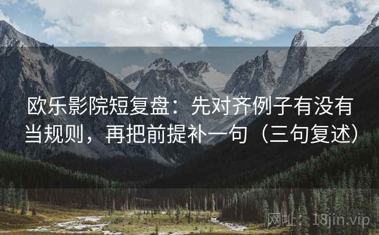 欧乐影院短复盘：先对齐例子有没有当规则，再把前提补一句（三句复述）