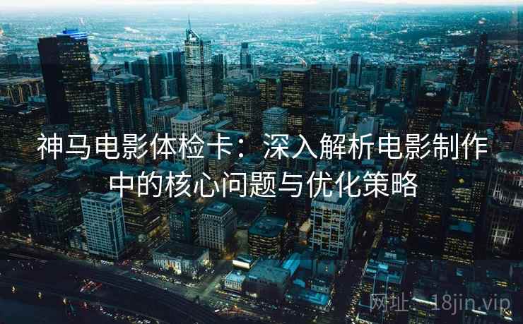 神马电影体检卡：深入解析电影制作中的核心问题与优化策略