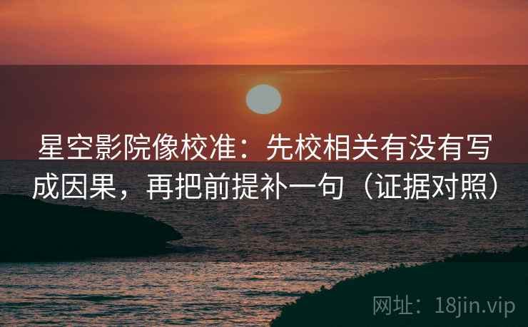 星空影院像校准:先校相关有没有写成因果,再把前提补一句(证据对照) 星空影院像校准:先校相关有没有写成因果,再把前提补一句(证据对照)
