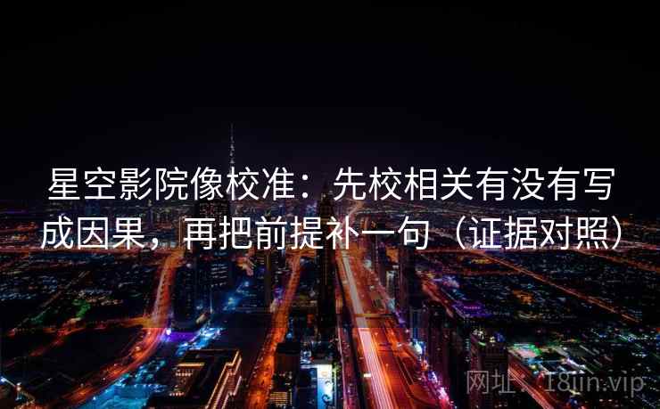 星空影院像校准:先校相关有没有写成因果,再把前提补一句(证据对照) 星空影院像校准:先校相关有没有写成因果,再把前提补一句(证据对照)