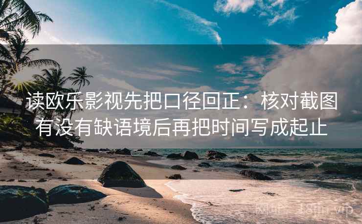 读欧乐影视先把口径回正:核对截图有没有缺语境后再把时间写成起止 读欧乐影视先把口径回正:核对截图有没有缺语境后再把时间写成起止