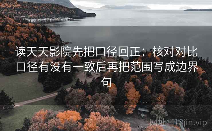 读天天影院先把口径回正：核对对比口径有没有一致后再把范围写成边界句