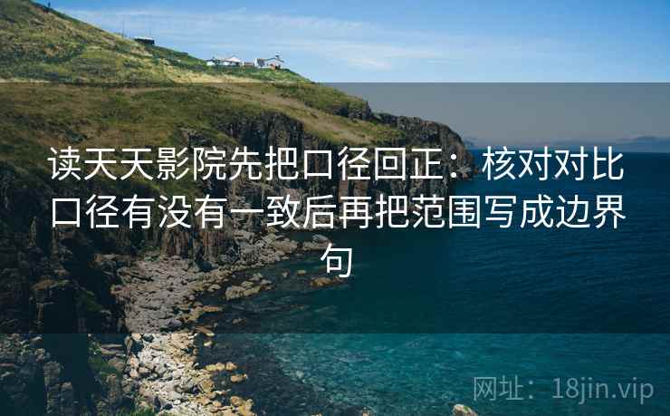 读天天影院先把口径回正：核对对比口径有没有一致后再把范围写成边界句