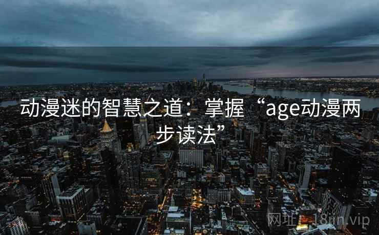 动漫迷的智慧之道：掌握“age动漫两步读法”