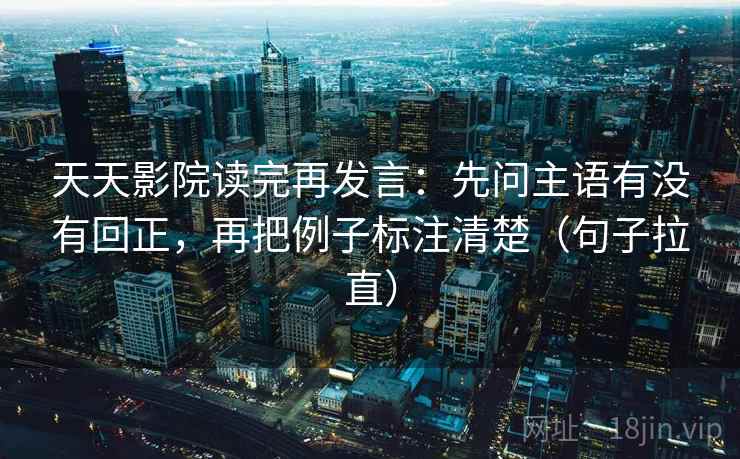 天天影院读完再发言：先问主语有没有回正，再把例子标注清楚（句子拉直）
