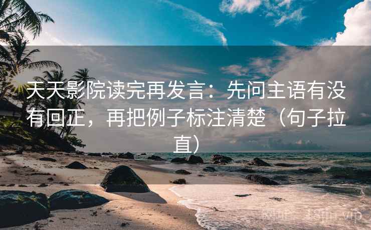 天天影院读完再发言：先问主语有没有回正，再把例子标注清楚（句子拉直）
