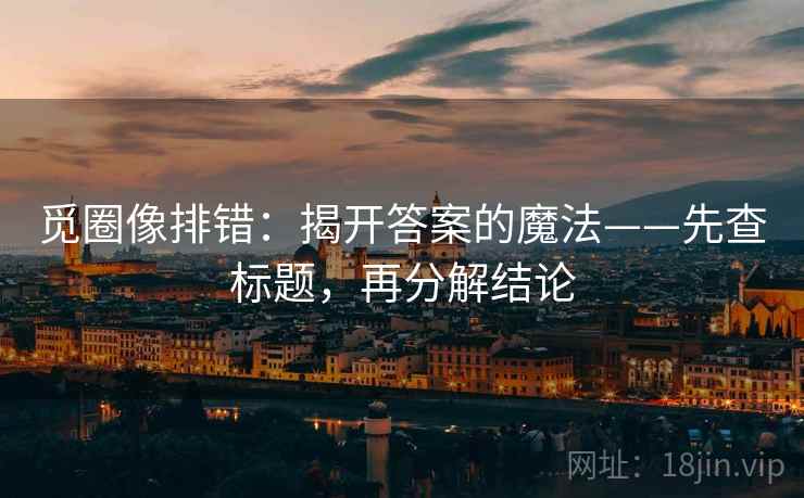 觅圈像排错：揭开答案的魔法——先查标题，再分解结论