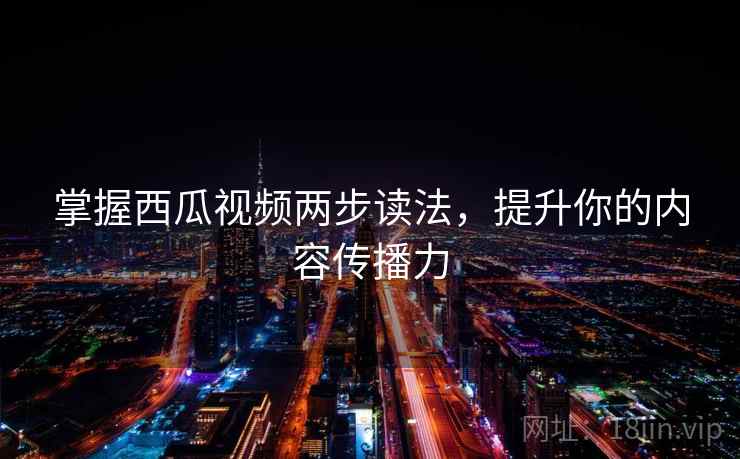 掌握西瓜视频两步读法，提升你的内容传播力