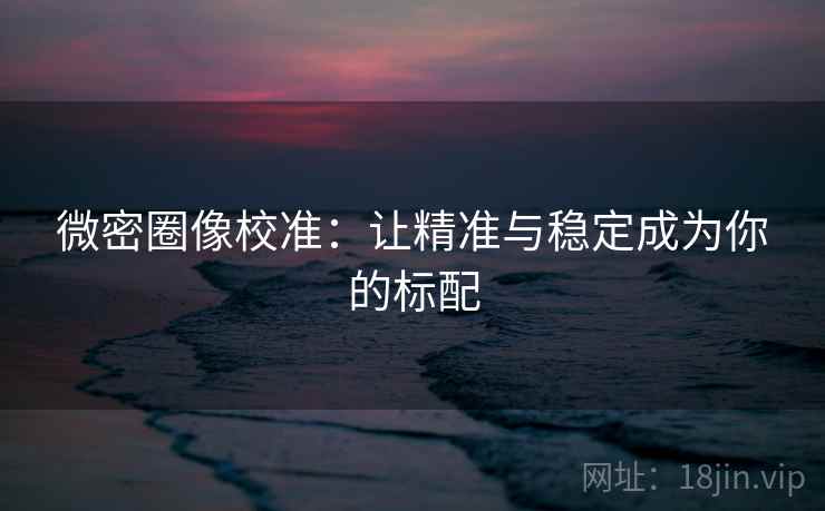 微密圈像校准：让精准与稳定成为你的标配