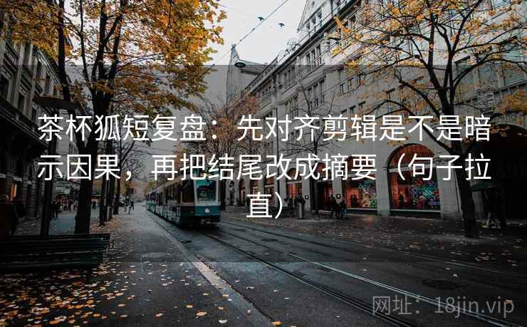 茶杯狐短复盘：先对齐剪辑是不是暗示因果，再把结尾改成摘要（句子拉直）