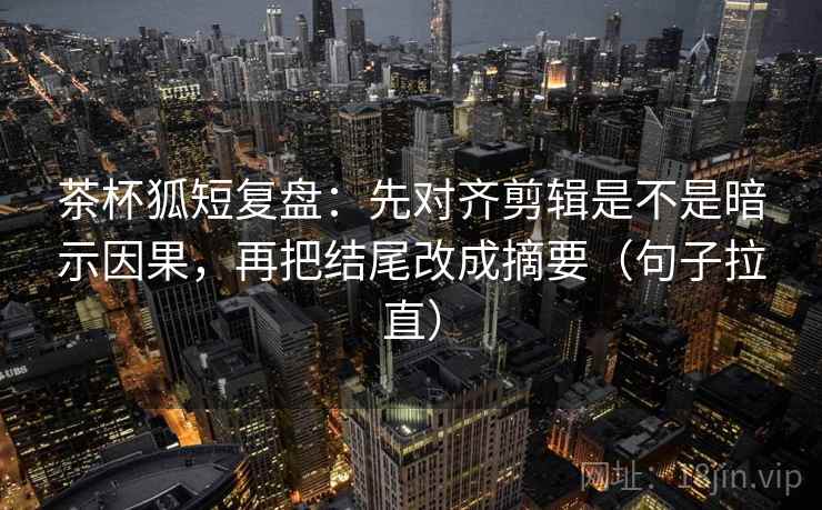 茶杯狐短复盘：先对齐剪辑是不是暗示因果，再把结尾改成摘要（句子拉直）