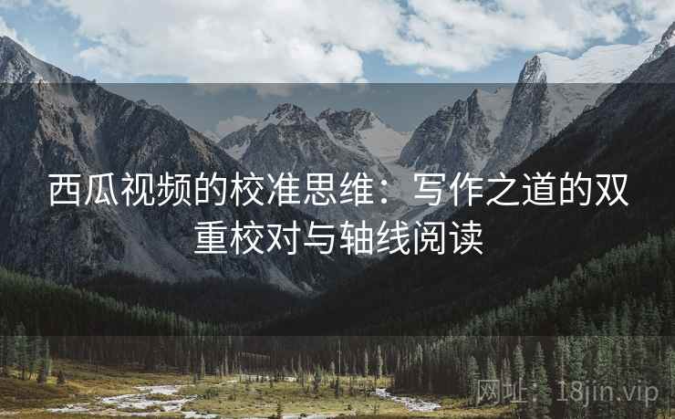 西瓜视频的校准思维：写作之道的双重校对与轴线阅读